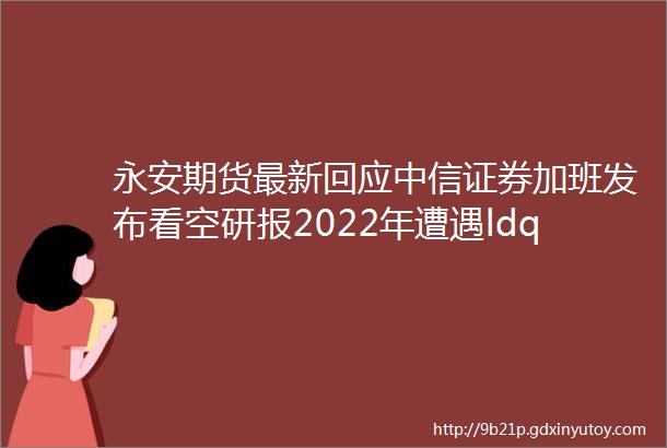 永安期货最新回应中信证券加班发布看空研报2022年遭遇ldquo开门黑rdquo