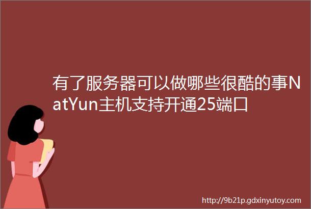 有了服务器可以做哪些很酷的事NatYun主机支持开通25端口支持Windows系统支持搭建ChatGPT附直播app