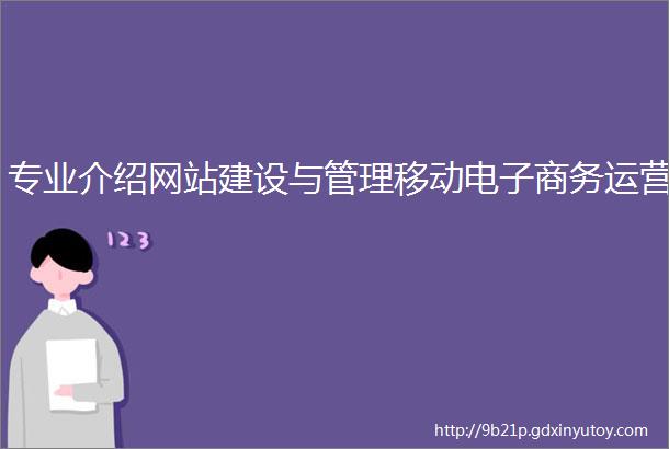 专业介绍网站建设与管理移动电子商务运营